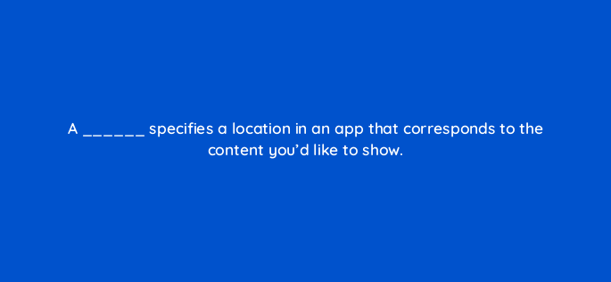 a specifies a location in an app that corresponds to the content youd like to show 1879