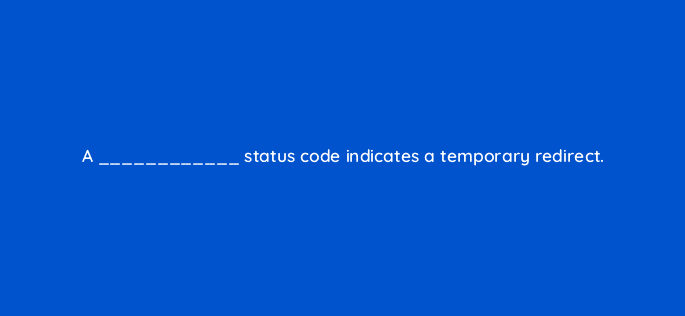 a status code indicates a temporary redirect 114495