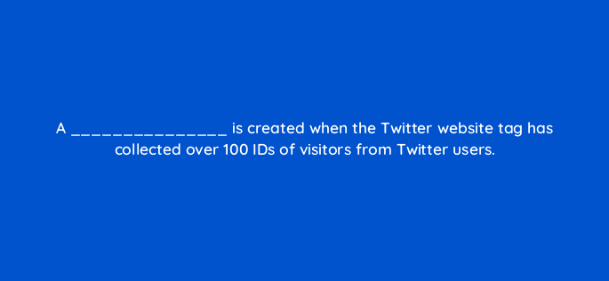 a is created when the twitter website tag has collected over 100 ids of visitors from twitter users 82139