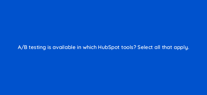 a b testing is available in which hubspot tools select all that apply 34185