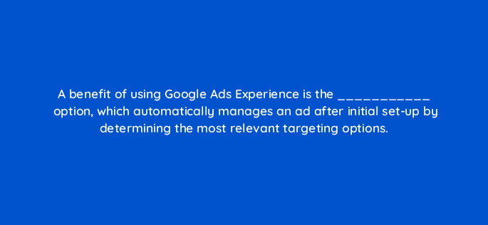 a benefit of using google ads experience is the option which automatically manages an ad after initial set up by determining the most relevant targeting options 16435