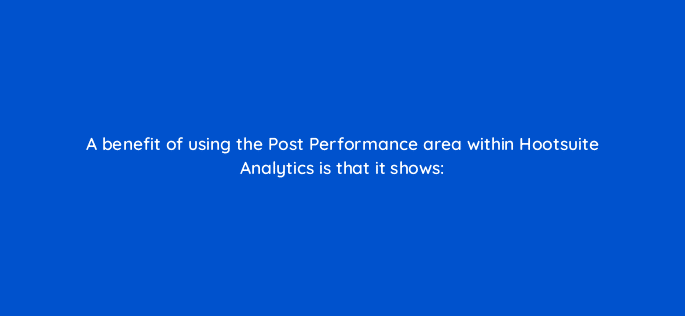 a benefit of using the post performance area within hootsuite analytics is that it shows 16109