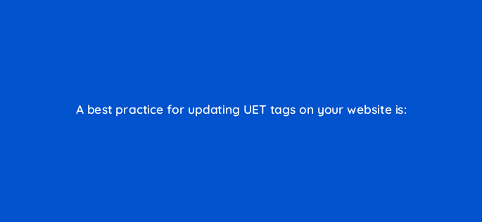 a best practice for updating uet tags on your website is 18477