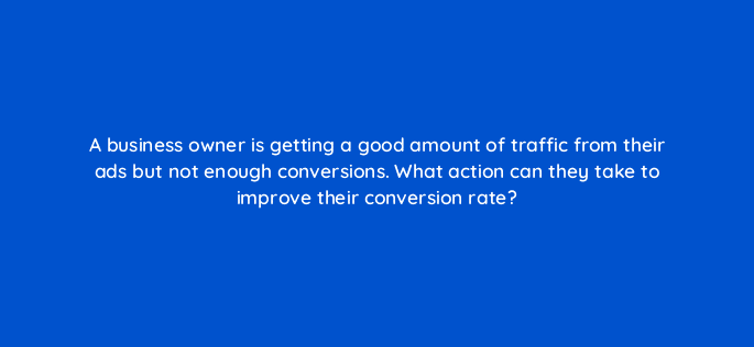 a business owner is getting a good amount of traffic from their ads but not enough conversions what action can they take to improve their conversion rate 125721 2
