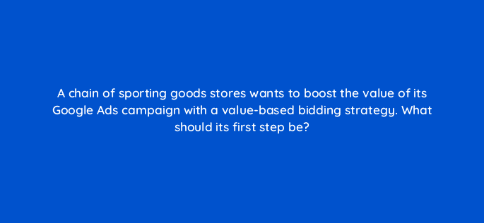 a chain of sporting goods stores wants to boost the value of its google ads campaign with a value based bidding strategy what should its first step be 122096
