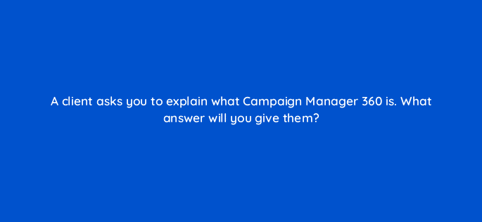 a client asks you to explain what campaign manager 360 is what answer will you give them 84231