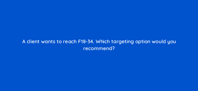 a client wants to reach f18 34 which targeting option would you recommend 11174