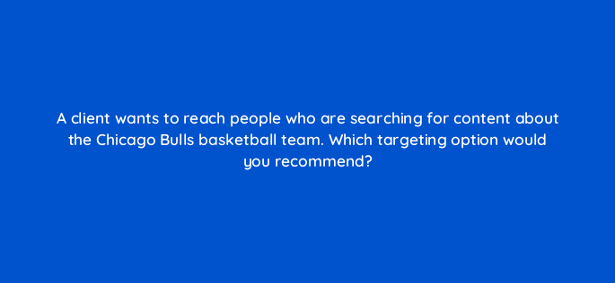 a client wants to reach people who are searching for content about the chicago bulls basketball team which targeting option would you recommend 11240