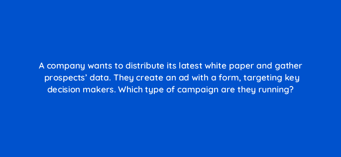 a company wants to distribute its latest white paper and gather prospects data they create an ad with a form targeting key decision makers which type of campaign are they running 123680