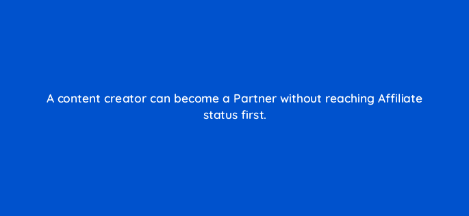 a content creator can become a partner without reaching affiliate status first 94729