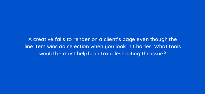 a creative fails to render on a clients page even though the line item wins ad selection when you look in charles what tools would be most helpful in troubleshooting the issue 15176