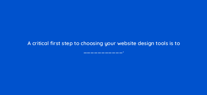 a critical first step to choosing your website design tools is to 116281