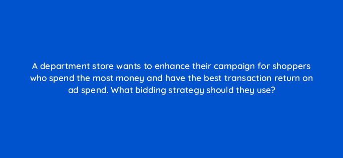 a department store wants to enhance their campaign for shoppers who spend the most money and have the best transaction return on ad spend what bidding strategy should they use 67734
