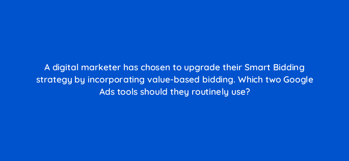 a digital marketer has chosen to upgrade their smart bidding strategy by incorporating value based bidding which two google ads tools should they routinely use 122078