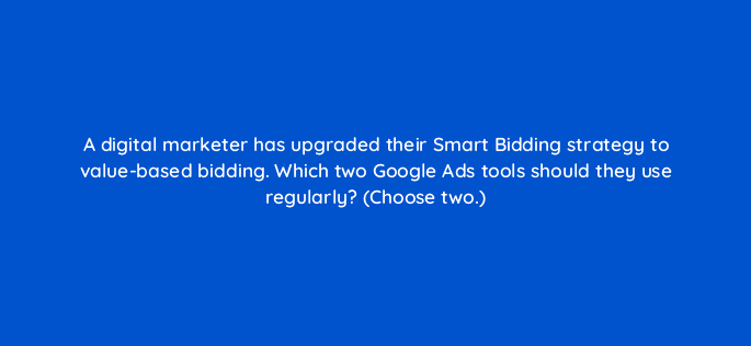 a digital marketer has upgraded their smart bidding strategy to value based bidding which two google ads tools should they use regularly choose two 121986