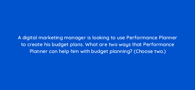 a digital marketing manager is looking to use performance planner to create his budget plans what are two ways that performance planner can help him with budget planning choose two 122028