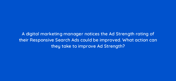 a digital marketing manager notices the ad strength rating of their responsive search ads could be improved what action can they take to improve ad strength 121994