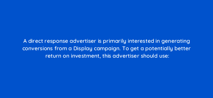 a direct response advertiser is primarily interested in generating conversions from a display campaign to get a potentially better return on investment this advertiser should use 96034
