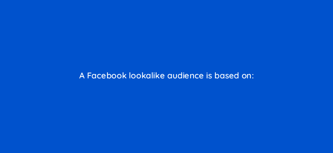 a facebook lookalike audience is based on 33876