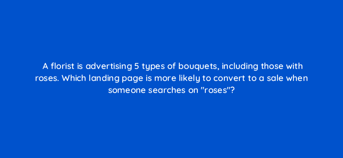 a florist is advertising 5 types of bouquets including those with roses which landing page is more likely to convert to a sale when someone searches on roses 2078