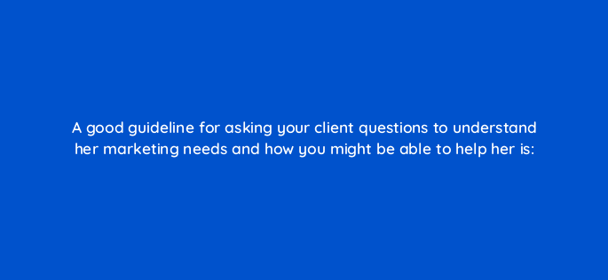 a good guideline for asking your client questions to understand her marketing needs and how you might be able to help her is 2685