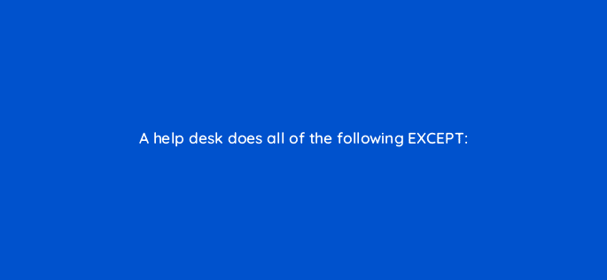 a help desk does all of the following