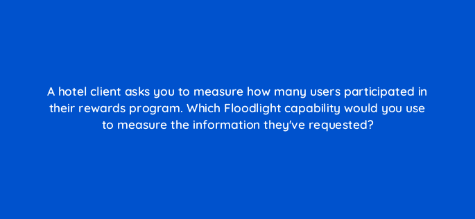 a hotel client asks you to measure how many users participated in their rewards program which floodlight capability would you use to measure the information theyve requested 84283