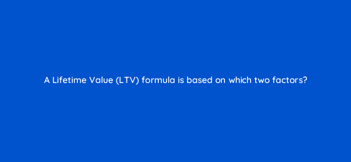 a lifetime value ltv formula is based on which two factors 123108
