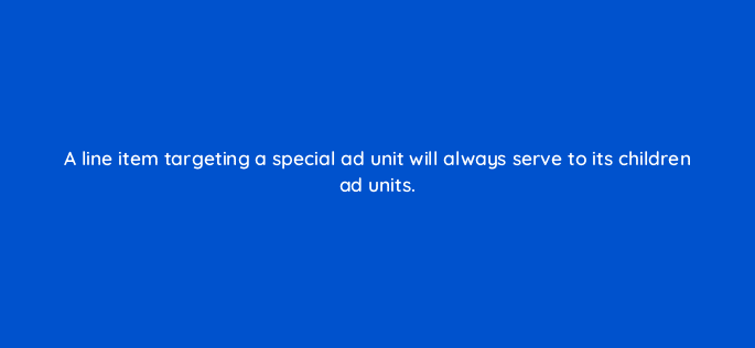 a line item targeting a special ad unit will always serve to its children ad units 15074