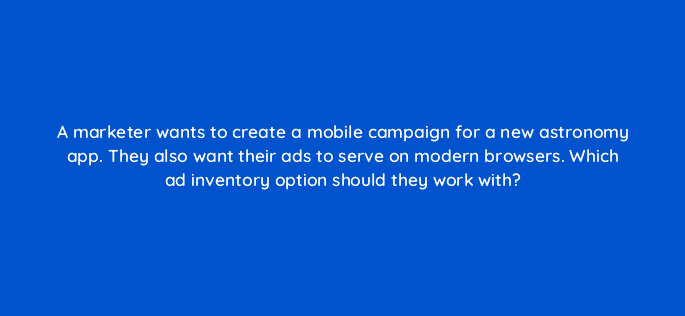 a marketer wants to create a mobile campaign for a new astronomy app they also want their ads to serve on modern browsers which ad inventory option should they work with 84308