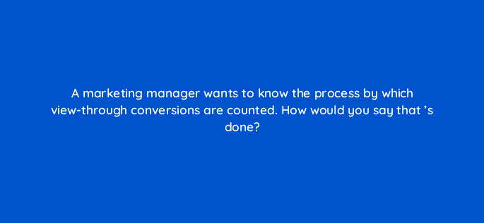 a marketing manager wants to know the process by which view through conversions are counted how would you say that s done 125808 2