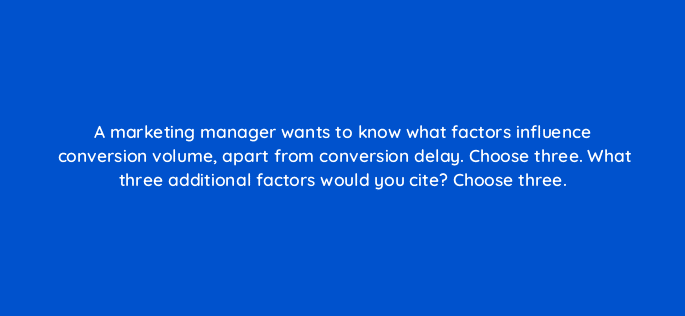 a marketing manager wants to know what factors influence conversion volume apart from conversion delay choose three what three additional factors would you cite choose three 125826 2