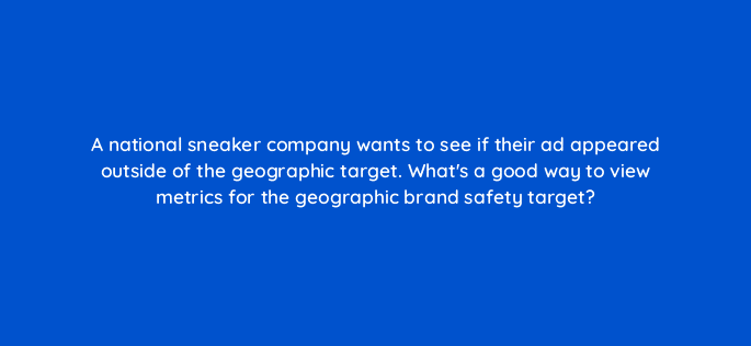a national sneaker company wants to see if their ad appeared outside of the geographic target whats a good way to view metrics for the geographic brand safety target 84210