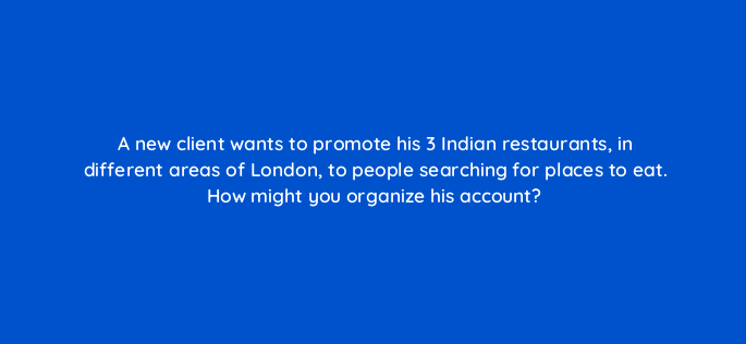 a new client wants to promote his 3 indian restaurants in different areas of london to people searching for places to eat how might you organize his account 2019