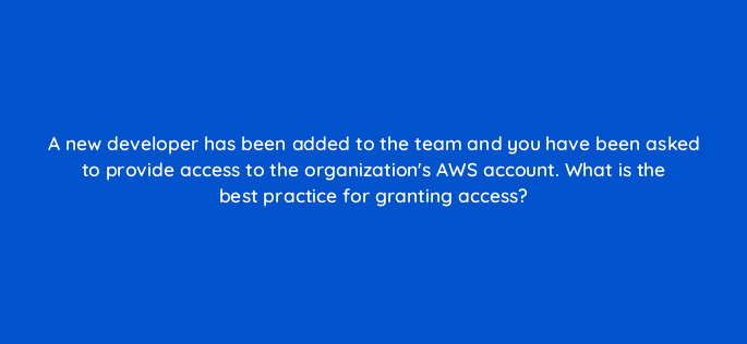 a new developer has been added to the team and you have been asked to provide access to the organizations aws account what is the best practice for granting access 48318