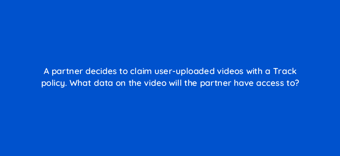 a partner decides to claim user uploaded videos with a track policy what data on the video will the partner have access to 8711