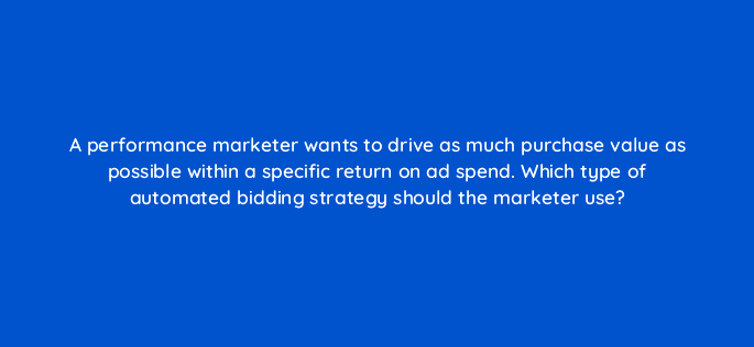a performance marketer wants to drive as much purchase value as possible within a specific return on ad spend which type of automated bidding strategy should the marketer use 79147