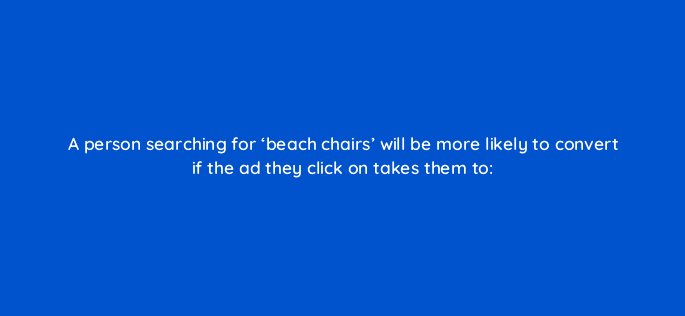 a person searching for beach chairs will be more likely to convert if the ad they click on takes them to 110722