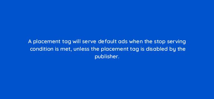 a placement tag will serve default ads when the stop serving condition is met unless the placement tag is disabled by the publisher 94681