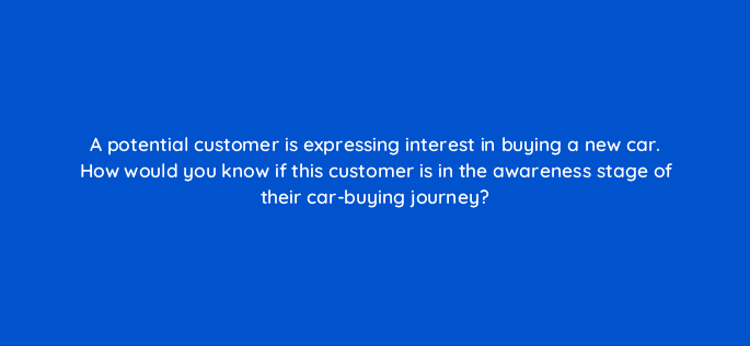 a potential customer is expressing interest in buying a new car how would you know if this customer is in the awareness stage of their car buying journey 125700 2