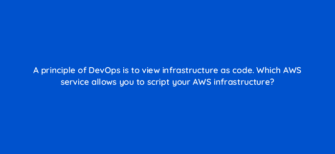 a principle of devops is to view infrastructure as code which aws service allows you to script your aws infrastructure 48297