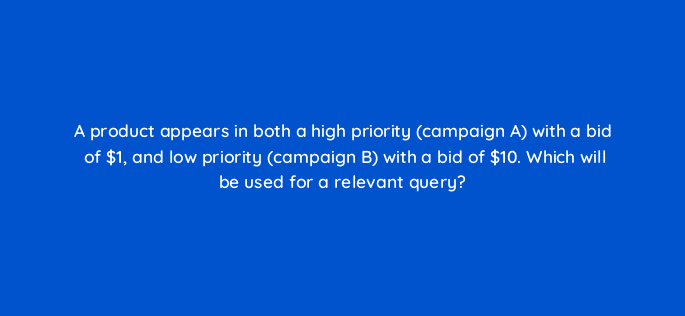 a product appears in both a high priority campaign a with a bid of 1 and low priority campaign b with a bid of 10 which will be used for a relevant query 80339