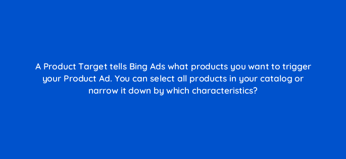 a product target tells bing ads what products you want to trigger your product ad you can select all products in your catalog or narrow it down by which characteristics 3222