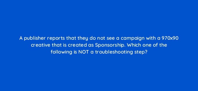 a publisher reports that they do not see a campaign with a 970x90 creative that is created as sponsorship which one of the following is not a troubleshooting step 15177