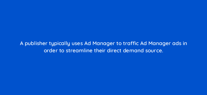 a publisher typically uses ad manager to traffic ad manager ads in order to streamline their direct demand source 15077