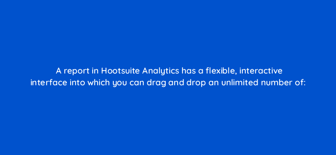 a report in hootsuite analytics has a flexible interactive interface into which you can drag and drop an unlimited number of 16112