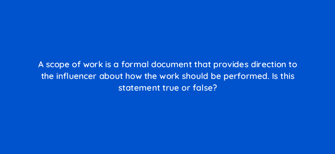 a scope of work is a formal document that provides direction to the influencer about how the work should be performed is this statement true or false 126925 2