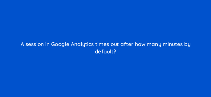 a session in google analytics times out after how many minutes by default 7912