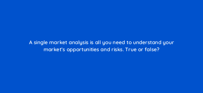 a single market analysis is all you need to understand your markets opportunities and risks true or false 110691