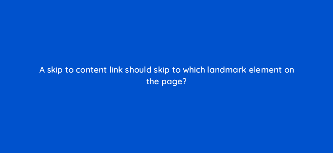 a skip to content link should skip to which landmark element on the page 114469